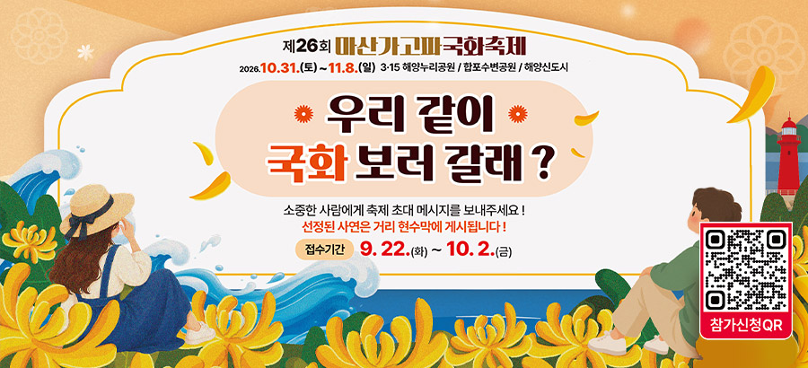 제26회 마산가고파국화축제
            2026.10.31.(토)~11.8.(일) 3.15 해양누리공원/합포수변공원/해양신도시
            우리 같이 국화 보러 갈래?
            소중한 사람에게 축제 초대 메시지를 보내주세요!
            선정된 사연은 거리 현수막에 게시됩니다!
            접수기간:9.22.(화)~10.2.(금)
            참가신청QR