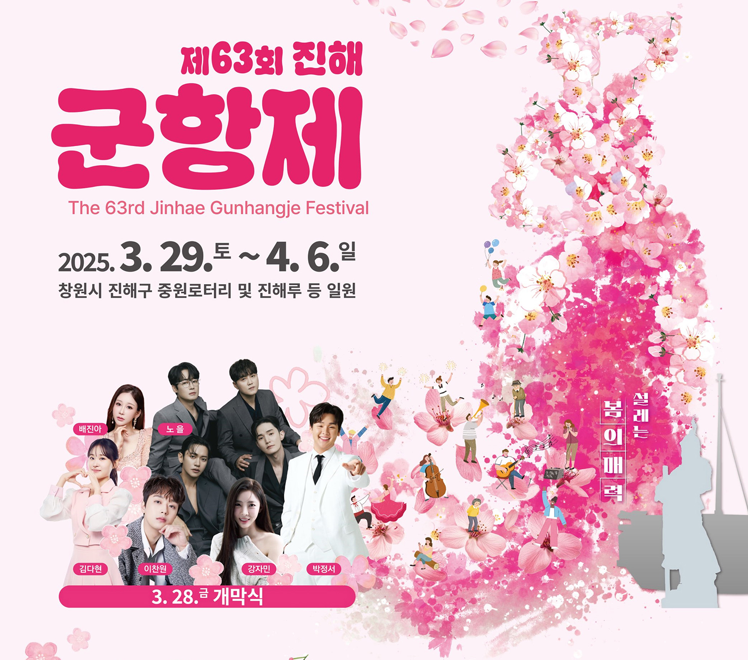설레는 봄의 매력
The 63rd Jinhae Gunhangje Festival
제63회 진해군항제 2025. 3. 29.(토) ~ 4. 6.(일) 창원시 진해구 중원로터리 및 진해루 등 일원 
3. 28.(금) 개막식 : 배진아, 노을, 김다현, 이찬원, 강지민, 박정서