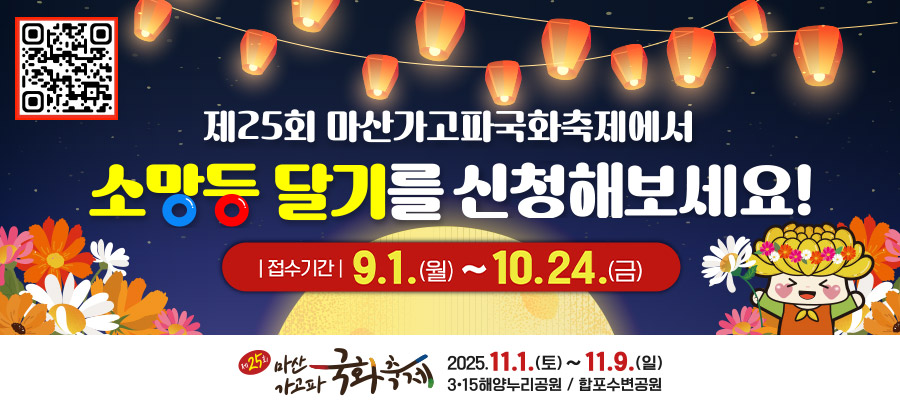 제25회 마산가고파국화축제에서
소망등 달기를 신청해보세요!
접수기간 : 9.1. 월 ~10.24.금
제25회 마산가고파 국화축제
2025.11.1.토~11.9.일
3.15 해양누리공원 / 합포수변공원
qr코드(https://form.naver.com/response/HY0MfU3-Czovog8jFTNLGw)