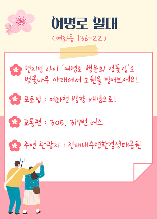 여명로 일대(여좌동 136-22)
현지인 사이 '여명로 행운의 벚꽃길'로 벚꽃나무 아래에서 소원을 빌어보세요!
포토팁 : 여좌천 방향 배경으로!
교통편 : 305,317번 버스
주변 관광지 : 진해내수면환경생태공원