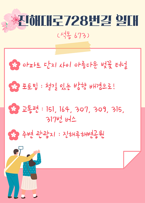 진해대로728번길 일대(석동 673)
- 아파트 단지 사이 아름다운 벚꽃 터널
-포토팁 : 철길 있는 방향 배경으로!
-교통편 : 151, 164, 307, 309, 315, 317번 버스
-주변 관광지 :진해루해변공원