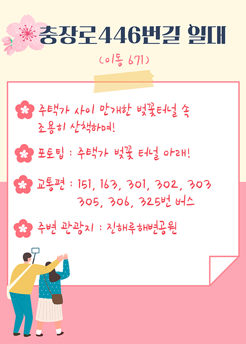 충장로446번길 일대(이동 671)
-주택가 사이 만개한 벚꽃터널 속 조용히 산책하며!
-포토팁 : 주택가 벚꽃 터널 아래!
-교통편 : 151, 163, 301, 302, 303, 305, 306, 325번 버스
-주변 관광지 :진해루해변공원