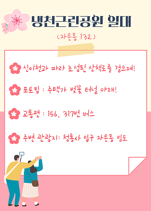 냉천근린공원 일대(자은동 132)
-신이천과 따라 조성된 산책로를 걸으며!
-포토팁 : 주택가 벚꽃 터널 아래!
-교통편 : 156, 317번 버스
-주변 관광지 :청룡사 입구 자은동 임도