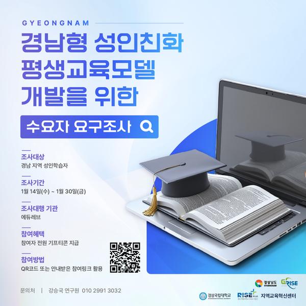 경남형 성인친화 평생교육모델 개발을 위한 수요자 요구조사 조사대상 경남 지역 성인 학습자 조사기간 1월 14(수) ~ 1월 30(금) 조사대행 기관 에듀레브 참여혜택 참여자 전원 기프티콘 지급 참여방법 QR코드 또는 안내받은 참여링크((https://moaform.com/q/lV68Os) 활용 문의처 강승국 연구원 010 2991 3032 경상남도 경상국립대학교 지역교육혁신센터