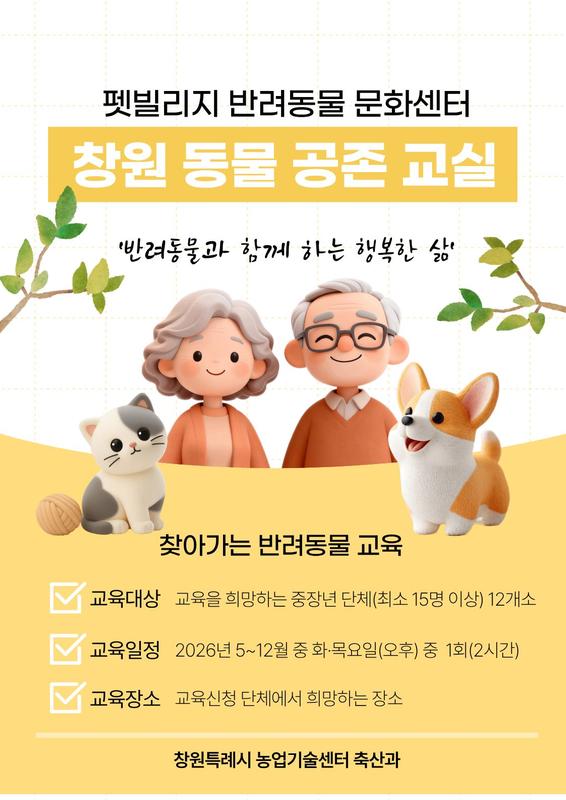 펫빌리지 반려동물 문화센터 창원 동물 공존 교실 반려동물과 함께 하는 행복한 삶 찾아가는 반려동물 교육 교육대상 : 교육을 희망하는 중장년 단체(최소 15명이상) 12개소 교육일정 2026년 5~12월 중 화목요일(오후) 중 1회(2시간) 교육장소 교육신청 단체에서 희망하는 장소 창원특례시 농업기술센터 축산과