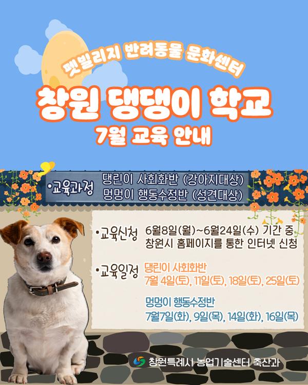 펫빌리지 반려동물 문화센터 보호자와 함께 공부하는 창원 댕댕이 학교 7월 교육 안내 교육과정 : 댕린이 사회화반(강아지대상) 멍멍이 행동수정반(성견대상) 교육신청 : 6월8일(월) 10:00~6월24일(수) 17:00 교육일정 : 댕린이 사회화반 7월4일(토), 11일(토), 18일(토), 25일(토) 멍멍이 행동수정반 7월7일(화), 9일(목), 14일(화), 16일(목) 창원특례시 농업기술센터 축산과