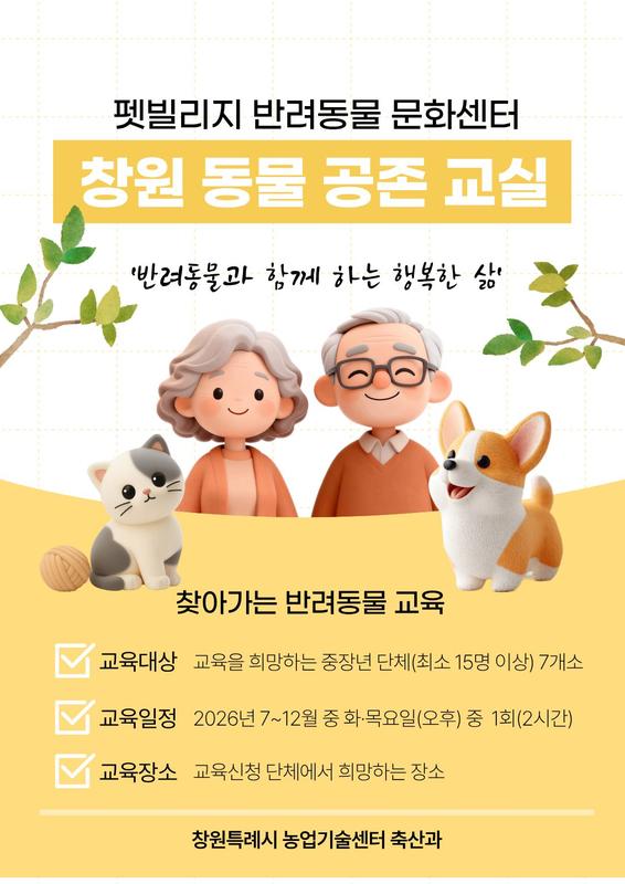 펫빌리지 반려동물 문화센터 창원 동물 공존 교실 반려동물과 함께 하는 행복한 삶 찾아가는 반려동물 교육 교육대상 : 교육을 희망하는 중장년 단체(최소 15명이상) 12개소 교육일정 2026년 7~12월 중 화목요일(오후) 중 1회(2시간) 교육장소 교육신청 단체에서 희망하는 장소 창원특례시 농업기술센터 축산과