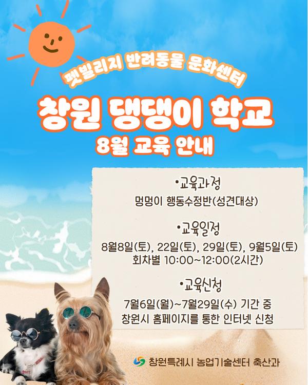 펫빌리지 반려동물 문화센터 창원 댕댕이 학교 8월 교육 안내 교육과정 : 멍멍이 행동수정반(성견대상) 교육일정 : 8월8일(토), 8월22일(토), 8월29일(토), 9월5일(토) 회차별 10:00~12:00(2시간) 교육신청 : 7월6일(월) 10:00 ~ 7월29일(수) 17:00  창원특례시 농업기술센터 축산과
