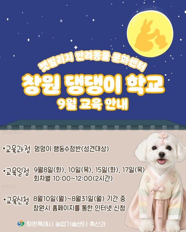 펫빌리지 반려동물 문화센터 창원 댕댕이 학교 9월 교육 안내 교육과정 : 멍멍이 행동수정반(성견대상) 교육일정 : 9월8일(화), 9월10일(목), 9월15일(화), 9월17일(목) 회차별 10:00~12:00(2시간) 교육신청 : 8월10일(월) 10:00 ~ 8월31일(월) 17:00 창원특례시 농업기술센터 축산과