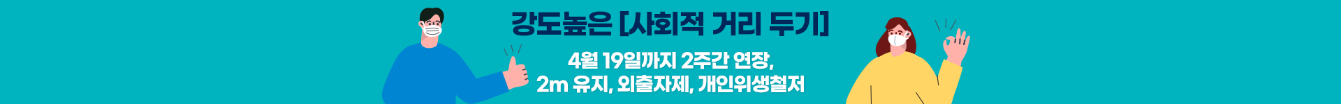 강도높은 사회적 거리 두기. 4월 19일까지 2주간 연장, 2m 유지, 외출자제, 개인위생철저