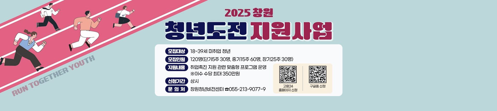 2025 창원 청년도전 지원사업
모집대상: 18~39세 미취업 청년
모집인원: 120명(단기5주 30명, 중기15주 60명, 장기25주 30명)
지원내용: 취업촉진 지원 관련 맞춤형 프로그램 운영 ※이수 수당 최대 350만원
신청기간: 상시
문 의 처 : 창원청년비전센터 ☎055-213-9077~9
고용24홈페이지 신청(QR코드)
구글폼 신청(QR코드)